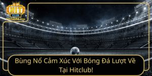 Bung No Cam Xuc Voi Bong Da Luot Ve Tai Hitclub