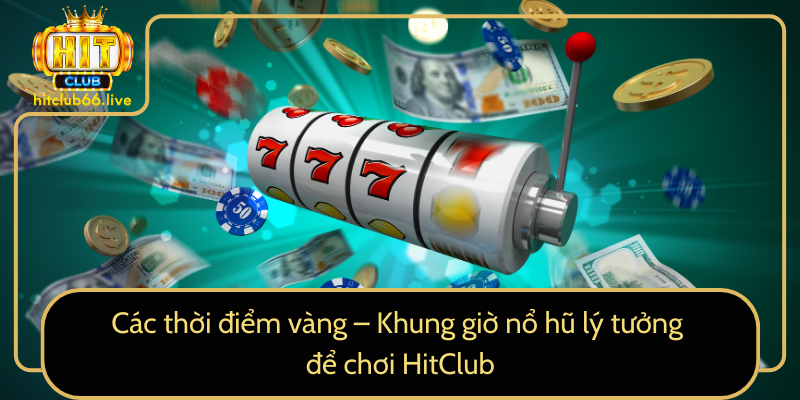 Các thời điểm vàng – Khung giờ nổ hũ lý tưởng để chơi HitClub Các thời điểm vàng – Khung giờ nổ hũ lý tưởng để chơi HitClub