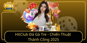 Hitclub Da Ga Tre Chien Thuat Thanh Cong 2025