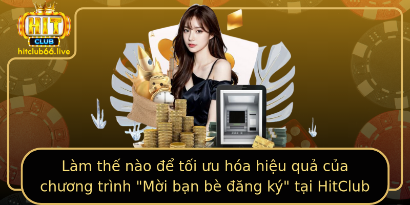 Mời Bạn Bè Đăng Ký HitClub - Nhận Thưởng Cực Hấp Dẫn 2025 3 lam the nao e toi uu hoa hieu qua cua chuong trinh moi ban be ang ky tai hitclub