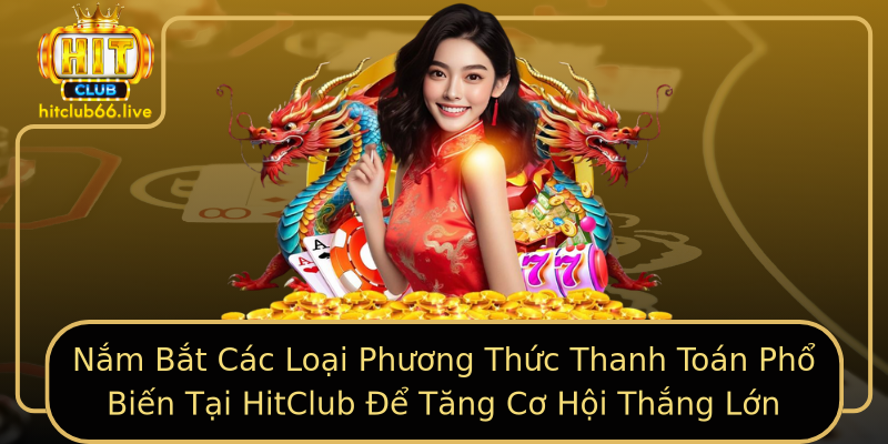 Nắm Bắt Các Loại Phương Thức Thanh Toán Phổ Biến Tại HitClub Để Tăng Cơ Hội Thắng Lớn