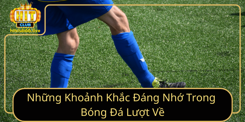 Những Khoảnh Khắc Đáng Nhớ Trong Bóng Đá Lượt Về Những Khoảnh Khắc Đáng Nhớ Trong Bóng Đá Lượt Về