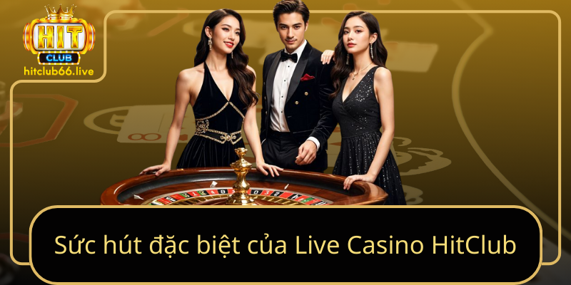 Sức hút đặc biệt của Live Casino HitClub Sức hút đặc biệt của Live Casino HitClub