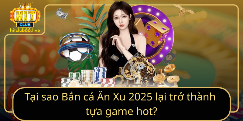Tại sao Bắn cá Ăn Xu 2025 lại trở thành tựa game hot?