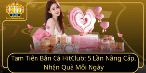 Tam Tien Ban Ca Hitclub  5 Lan Nang Cap Nhan Qua Moi Ngay