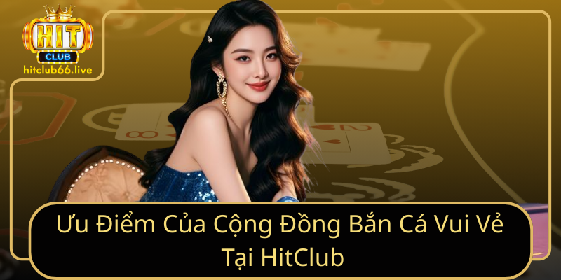 Ưu Điểm Của Cộng Đồng Bắn Cá Vui Vẻ Tại HitClub Ưu Điểm Của Cộng Đồng Bắn Cá Vui Vẻ Tại HitClub